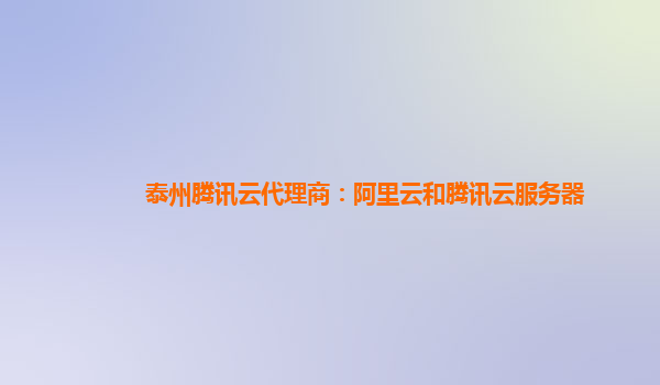 泰州腾讯云代理商：阿里云和腾讯云服务器