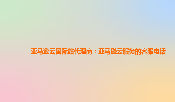 亚马逊云国际站代理商：亚马逊云服务的客服电话