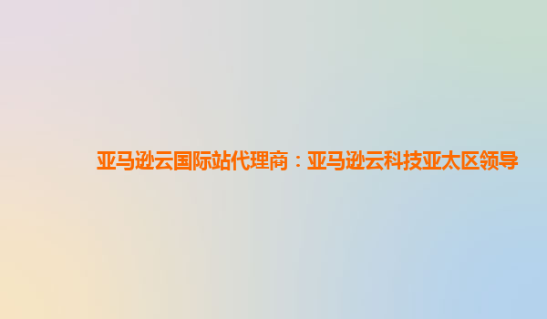 亚马逊云国际站代理商：亚马逊云科技亚太区领导