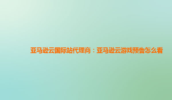 亚马逊云国际站代理商：亚马逊云游戏预告怎么看