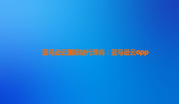 亚马逊云国际站代理商：亚马逊云app
