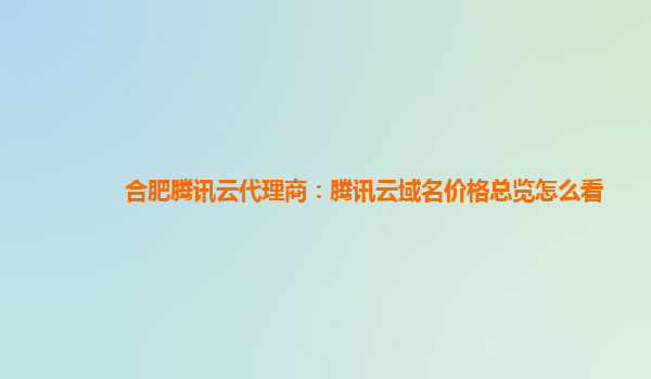 合肥腾讯云代理商：腾讯云域名价格总览怎么看