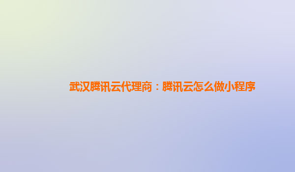 武汉腾讯云代理商：腾讯云怎么做小程序