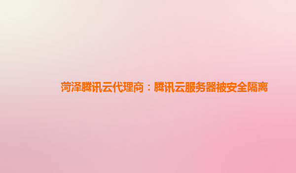 菏泽腾讯云代理商：腾讯云服务器被安全隔离