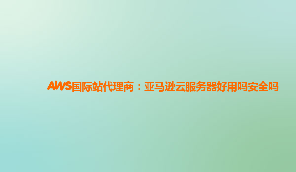AWS国际站代理商：亚马逊云服务器好用吗安全吗
