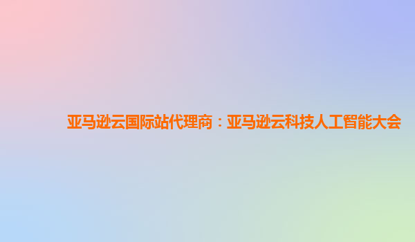 亚马逊云国际站代理商：亚马逊云科技人工智能大会