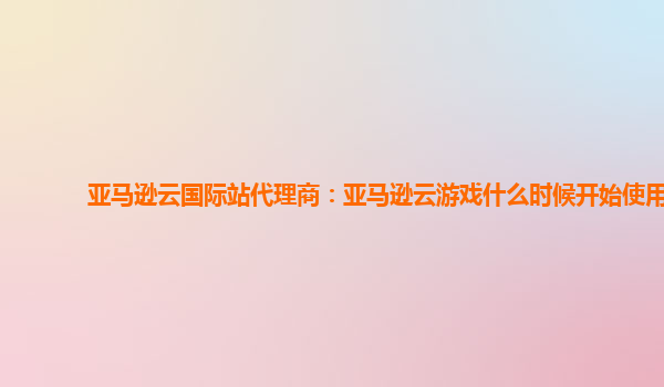 亚马逊云国际站代理商：亚马逊云游戏什么时候开始使用