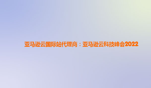 亚马逊云国际站代理商：亚马逊云科技峰会2022