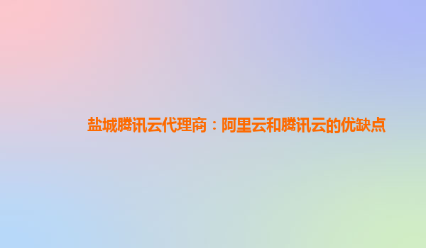 盐城腾讯云代理商：阿里云和腾讯云的优缺点