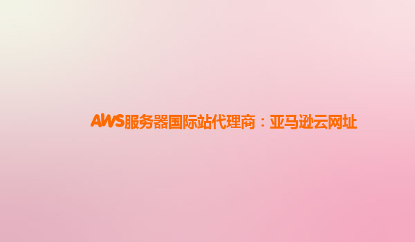AWS服务器国际站代理商：亚马逊云网址