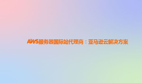 AWS服务器国际站代理商：亚马逊云解决方案
