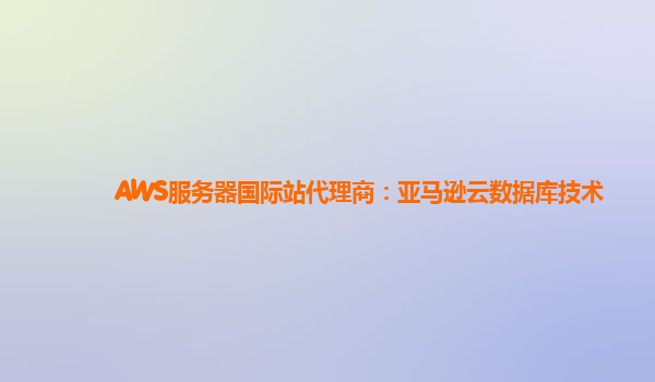 AWS服务器国际站代理商：亚马逊云数据库技术
