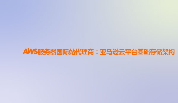 AWS服务器国际站代理商：亚马逊云平台基础存储架构