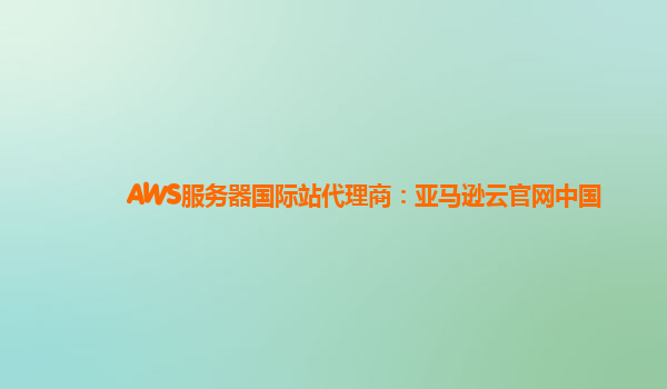 AWS服务器国际站代理商：亚马逊云官网中国