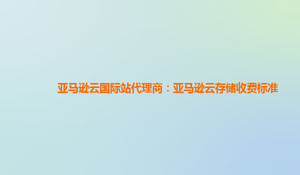 亚马逊云国际站代理商：亚马逊云存储收费标准