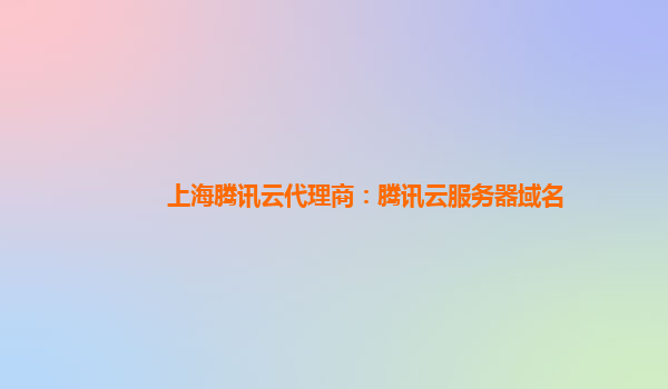 上海腾讯云代理商：腾讯云服务器域名