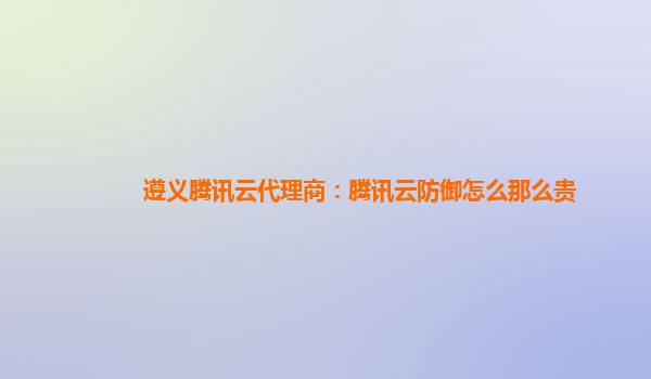遵义腾讯云代理商：腾讯云防御怎么那么贵