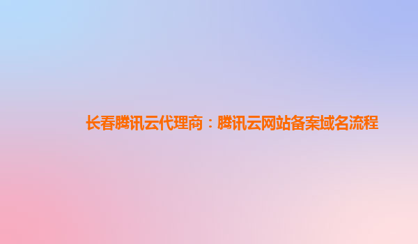 长春腾讯云代理商：腾讯云网站备案域名流程