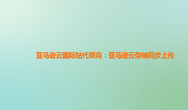 亚马逊云国际站代理商：亚马逊云存储同步上传