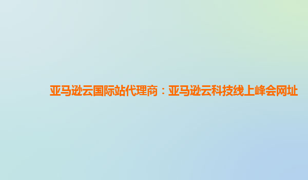 亚马逊云国际站代理商：亚马逊云科技线上峰会网址