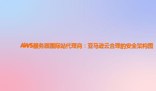 AWS服务器国际站代理商：亚马逊云合理的安全架构图