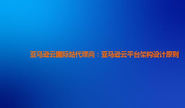 亚马逊云国际站代理商：亚马逊云平台架构设计原则