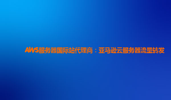AWS服务器国际站代理商：亚马逊云服务器流量转发
