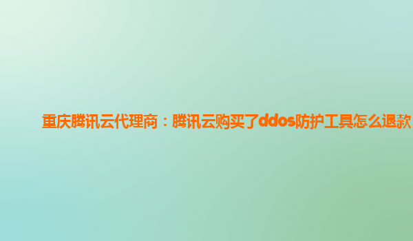 重庆腾讯云代理商：腾讯云购买了ddos防护工具怎么退款