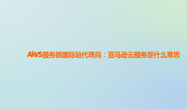 AWS服务器国际站代理商：亚马逊云服务是什么意思