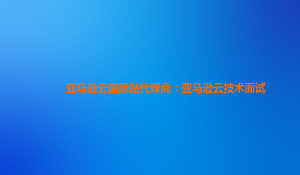 亚马逊云国际站代理商：亚马逊云技术面试