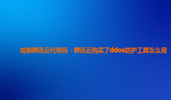 成都腾讯云代理商：腾讯云购买了ddos防护工具怎么用