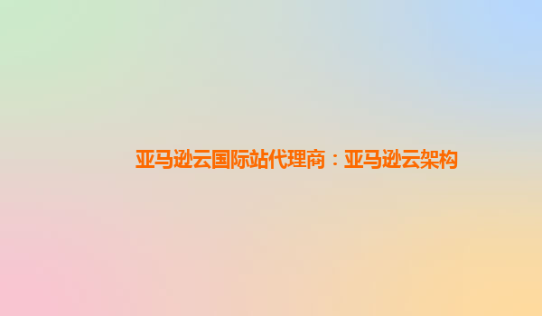 亚马逊云国际站代理商：亚马逊云架构