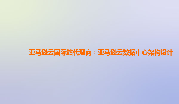 亚马逊云国际站代理商：亚马逊云数据中心架构设计