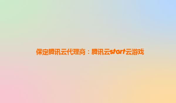 保定腾讯云代理商：腾讯云start云游戏