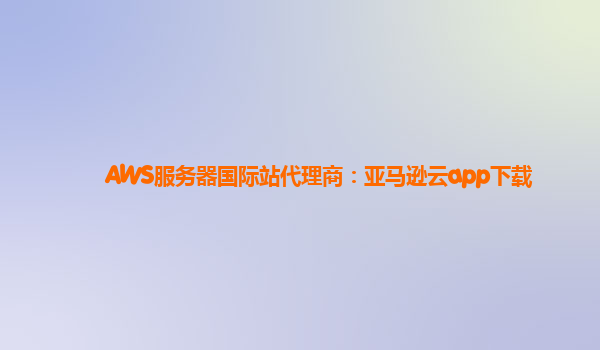 AWS服务器国际站代理商：亚马逊云app下载