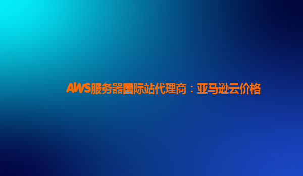 AWS服务器国际站代理商：亚马逊云价格