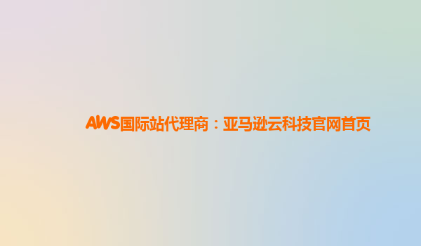 AWS国际站代理商：亚马逊云科技官网首页