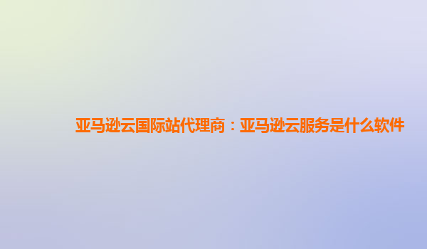 亚马逊云国际站代理商：亚马逊云服务是什么软件