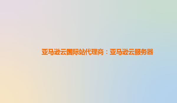 亚马逊云国际站代理商：亚马逊云服务器