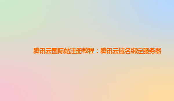 腾讯云国际站注册教程：腾讯云域名绑定服务器