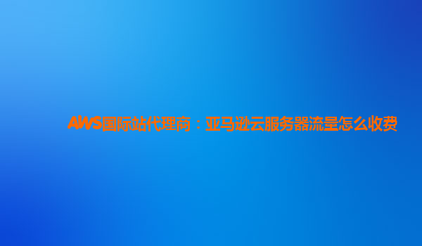 AWS国际站代理商：亚马逊云服务器流量怎么收费