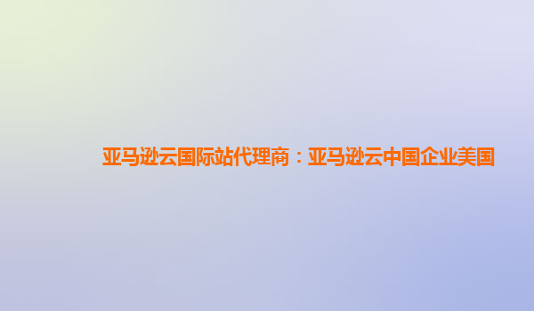 亚马逊云国际站代理商：亚马逊云中国企业美国