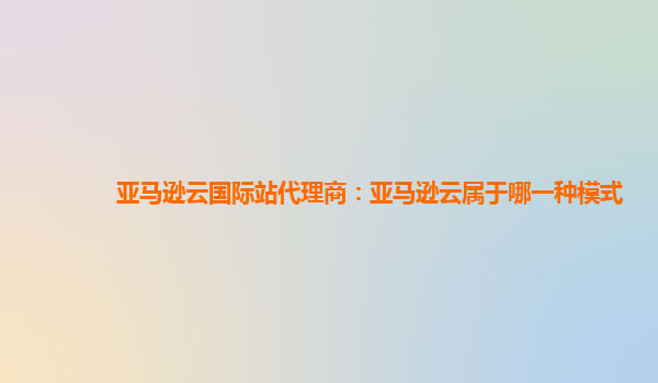亚马逊云国际站代理商：亚马逊云属于哪一种模式