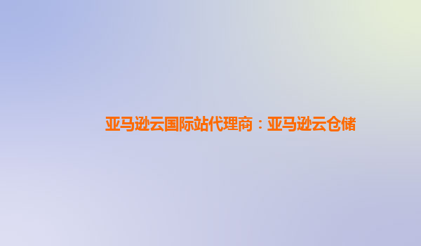 亚马逊云国际站代理商：亚马逊云仓储