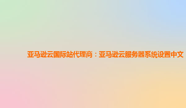 亚马逊云国际站代理商：亚马逊云服务器系统设置中文
