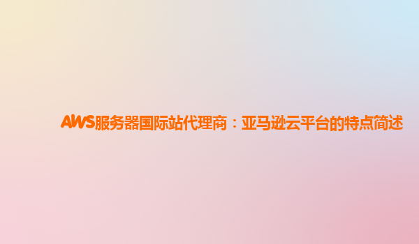 AWS服务器国际站代理商：亚马逊云平台的特点简述