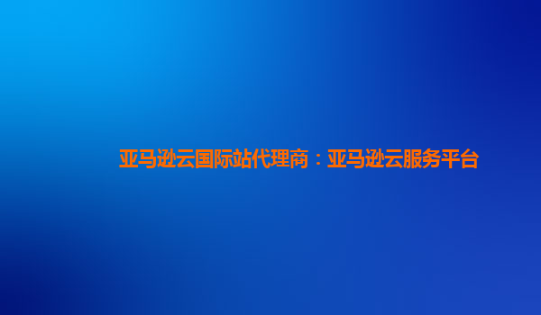 亚马逊云国际站代理商：亚马逊云服务平台