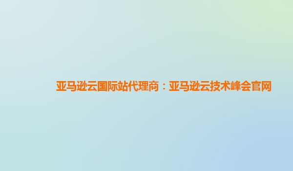 亚马逊云国际站代理商：亚马逊云技术峰会官网