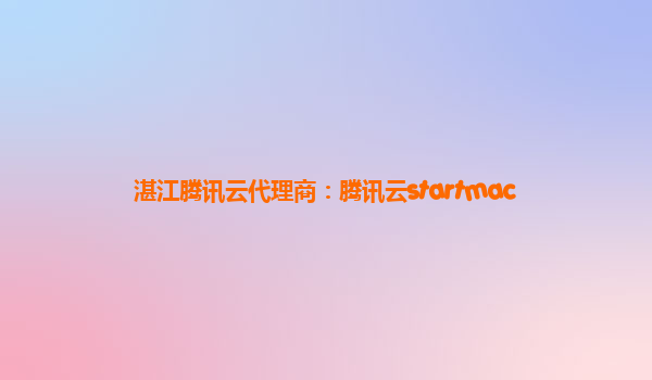 湛江腾讯云代理商：腾讯云startmac