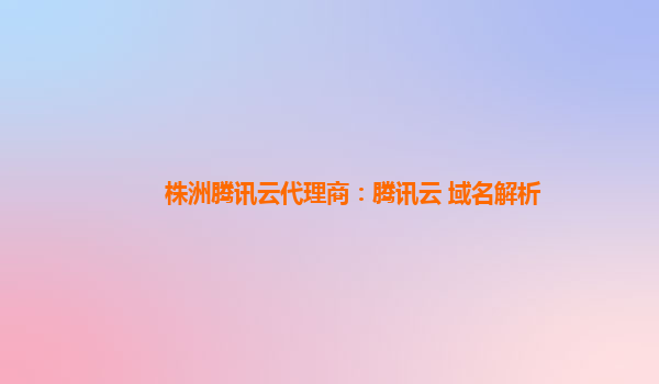 株洲腾讯云代理商：腾讯云 域名解析